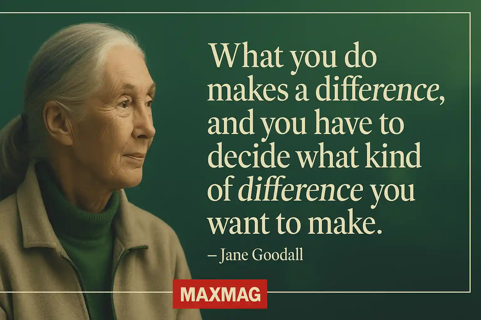 Jane Goodall quote poster—portrait on the left; on the right, “What you do makes a difference, and you have to decide what kind of difference you want to make.” — Jane Goodall; thin cream frame, forest-green background, MAXMAG logo centered at the bottom.