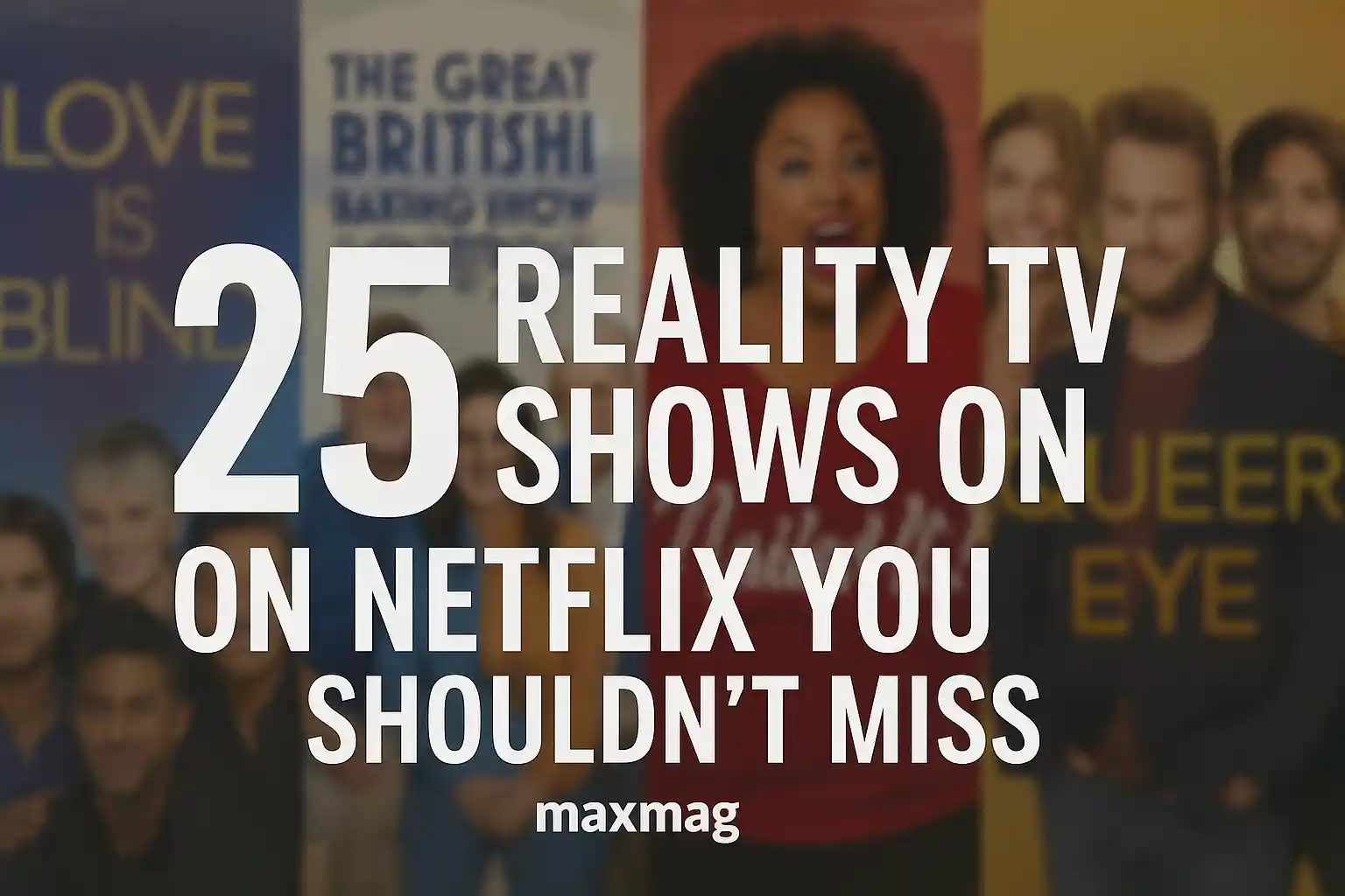 Thumbnail featuring four blurred posters of Netflix reality shows including Love Is Blind, The Great British Baking Show, Nailed It!, and Queer Eye, with bold white text “25 Reality TV Shows on Netflix You Shouldn’t Miss” and Maxmag logo at the bottom.
